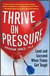 THRIVE ON PRESSURE: LEAD AND SUCCEED WHEN TIMES GET TOUGH