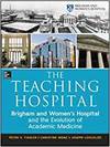 THE TEACHING HOSPITAL: BRIGHAM AND WOMEN'S HOSPITAL AND THE EVOLUTION OF ACADEMIC MEDICINE 1913-2013