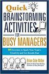 QUICK BRAINSTORMING ACTIVITIES FOR BUSY MANAGERS: 50 EXERCISES TO SPARK YOUR TEAMS CREATIVITY AND GE
