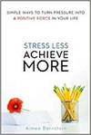 STRESS LESS. ACHIEVE MORE. SIMPLE WAYS TO TURN PRESSURE INTO A POSITIVE FORCE IN YOUR LIFE