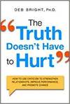 THE TRUTH DOESN'T HAVE TO HURT: HOW TO USE CRITICISM TO STRENGTHEN RELATIONSHIPS, IMPROVE PERFORMANC