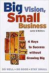 BIG VISION, SMALL BUSINESS - 4 KEYS TO SUCCESS WITHOUT GROWING BIG