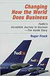 CHANGING HOW THE WORLD DOES BUSINESS: FEDEX'S INCREDIBLE JOURNEY TO SUCCESS - THE INSIDE STORY