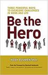BE THE HERO: THREE POWERFUL WAYS TO OVERCOME CHALLENGES IN WORK AND LIFE