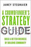 A CROWDFUNDERS STRATEGY GUIDE: BUILD A BETTER BUSINESS BY BUILDING COMMUNITY