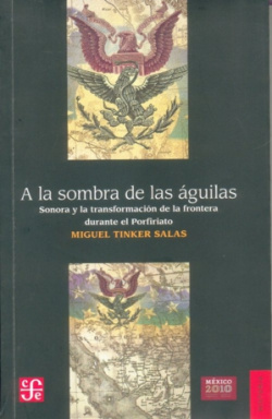 A la sombra de las águilas. Sonora y la transformación de la frontera durante el Porfiriato