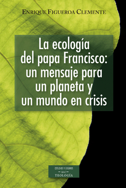 La ecología del papa Francisco: un mensaje para un planeta y un mundo en crisis