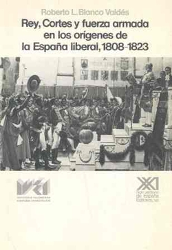 Rey, cortes y fuerza armada en los orígenes de la España liberal, 1808-1823