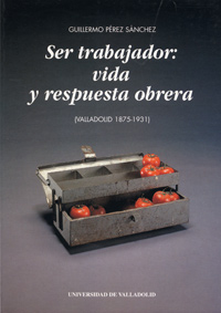 Ser Trabajador: Vida Y Respuesta Obrera (valladolid 1875-1931)