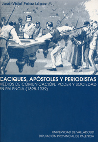 Caciques, Apóstoles Y Periodistas. Medios De Comunicación, Poder Y Sociedad En Palencia (1898-1939)