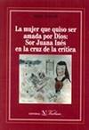 La mujer que quiso ser amada por Dios. Sor Juana Inés en la cruz de la crítica.