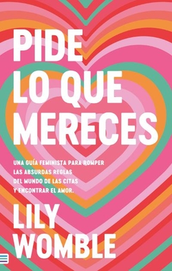Pide lo que mereces: Una guía feminista para romper las absurdas reglas del mundo de las citas y encontrar el amor