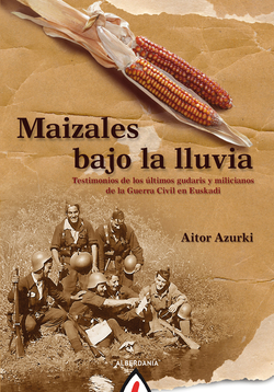 Maizales bajo la lluvia:testimonios de los ultimos gudaris y milicianos de la guerra civil española