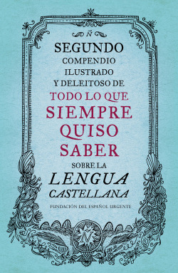 SEGUNDO COMPENDIO ILUSTRADO Y DELEITOSO DE TODO LO QUE SIEMPRE QUISO SABER SOBRE LENGUA CASTELLANA