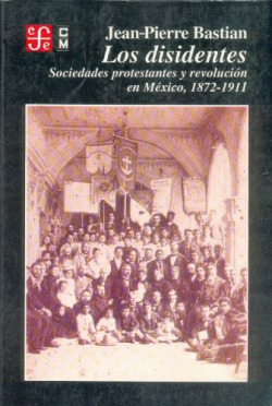 Los disidentes : sociedades protestantes y revolución en México, 1872-1911