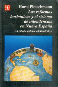 Las reformas borbónicas y el sistema de intendencias en Nueva España : un estudio político administr