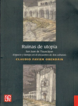 Ruinas de utopía : San Juan de Tlayacápan. Espacio y tiempo en el encuentro de dos culturas