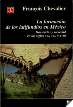 La formación de los latifundios en México : Haciendas y sociedad en los siglos XVI, XVII y XVIII