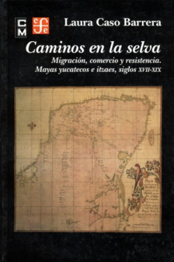 Caminos en la selva : Migración, comercio y resistencia : Mayas yucatecos e itzaes, siglos XVII-XIX