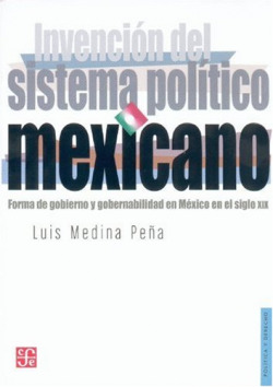 Invención del sistema político mexicano : Forma de gobierno y gobernabilidad en México en el siglo X