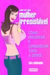 COMO SER UMA MULHER IRRESISTÍVEL: COMO ENCANTAR E CONQUISTAR TODA A GENTE