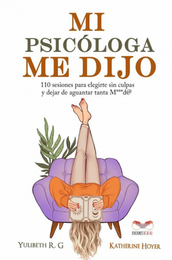 MI PSICÓLOGA ME DIJO: 110 SESIONES PARA ELEGIRTE SIN CULPAS Y DEJAR DE AGUANTAR